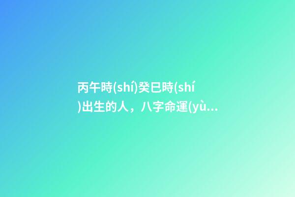 丙午時(shí)癸巳時(shí)出生的人，八字命運(yùn)如何？